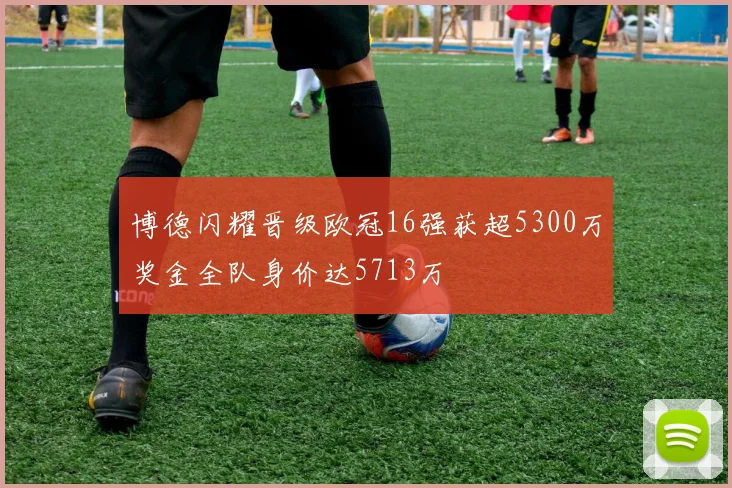 博德闪耀晋级欧冠16强获超5300万奖金全队身价达5713万