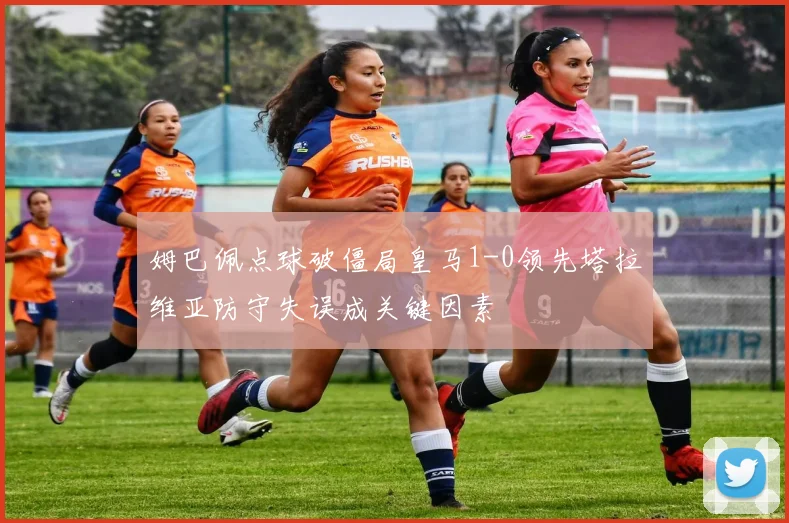 姆巴佩点球破僵局皇马1-0领先塔拉维亚防守失误成关键因素