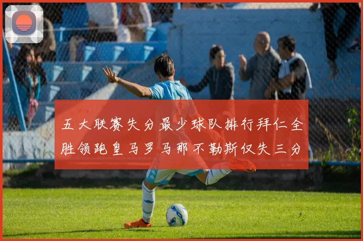 五大联赛失分最少球队排行拜仁全胜领跑皇马罗马那不勒斯仅失三分