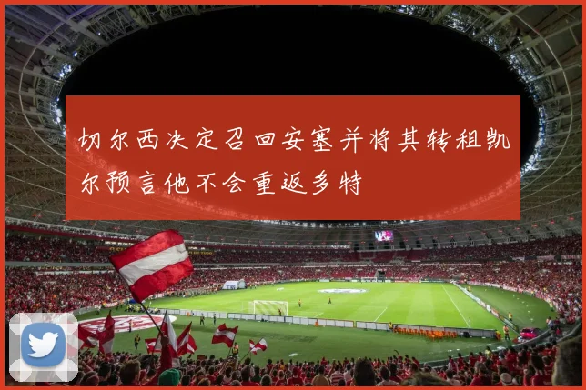 切尔西决定召回安塞并将其转租凯尔预言他不会重返多特