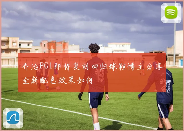 乔治PG1即将复刻回归球鞋博主分享全新配色效果如何