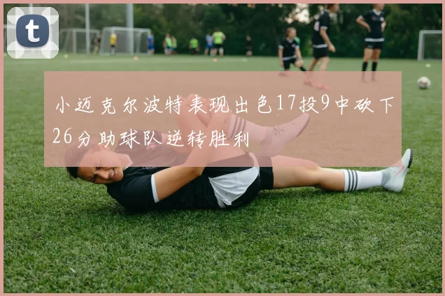 小迈克尔波特表现出色17投9中砍下26分助球队逆转胜利