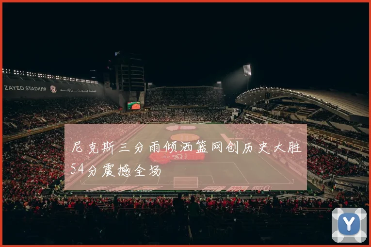 尼克斯三分雨倾洒篮网创历史大胜54分震撼全场