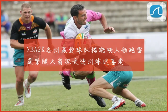 NBA2K各州最爱球队揭晓湖人领跑雷霆紧随火箭深受德州球迷喜爱
