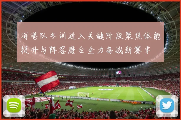 海港队冬训进入关键阶段聚焦体能提升与阵容磨合全力备战新赛季