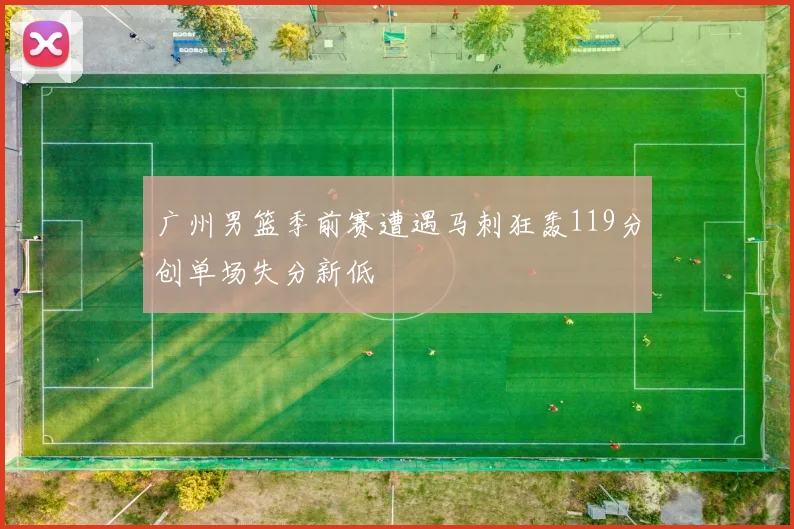 广州男篮季前赛遭遇马刺狂轰119分创单场失分新低