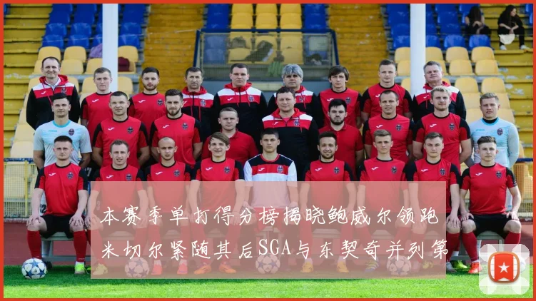 本赛季单打得分榜揭晓鲍威尔领跑米切尔紧随其后SGA与东契奇并列第三
