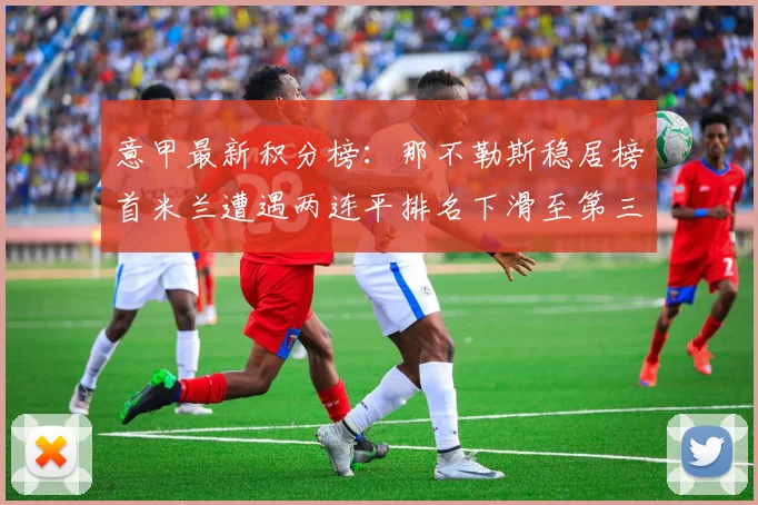意甲最新积分榜：那不勒斯稳居榜首米兰遭遇两连平排名下滑至第三