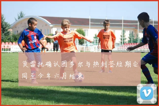 莫雷托确认图多尔与热刺签短期合同至今年六月结束