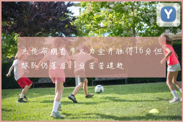 杰伦布朗首节火力全开独得16分但球队仍落后11分苦苦追赶