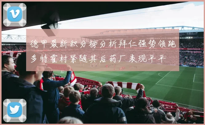 德甲最新积分榜分析拜仁强势领跑多特霍村紧随其后药厂表现平平