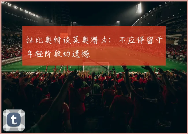 拉比奥特谈莱奥潜力：不应停留于年轻阶段的遗憾