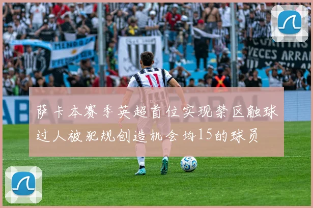 萨卡本赛季英超首位实现禁区触球过人被犯规创造机会均15的球员