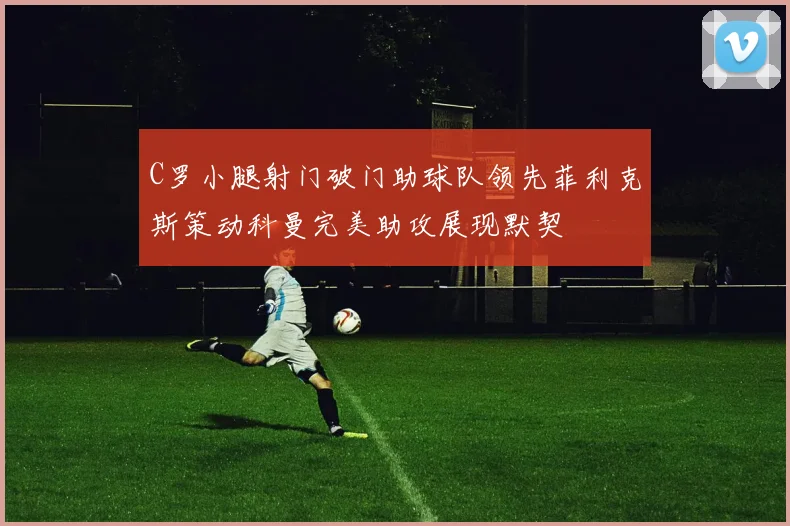 C罗小腿射门破门助球队领先菲利克斯策动科曼完美助攻展现默契