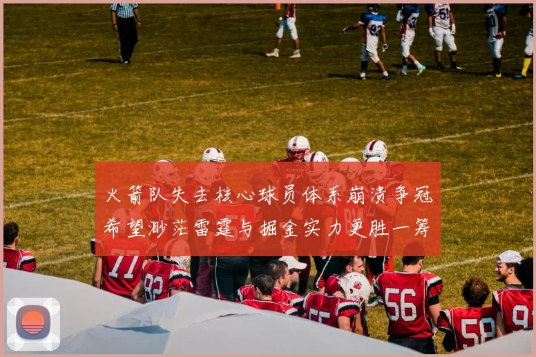 火箭队失去核心球员体系崩溃争冠希望渺茫雷霆与掘金实力更胜一筹