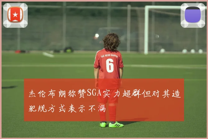 杰伦布朗称赞SGA实力超群但对其造犯规方式表示不满