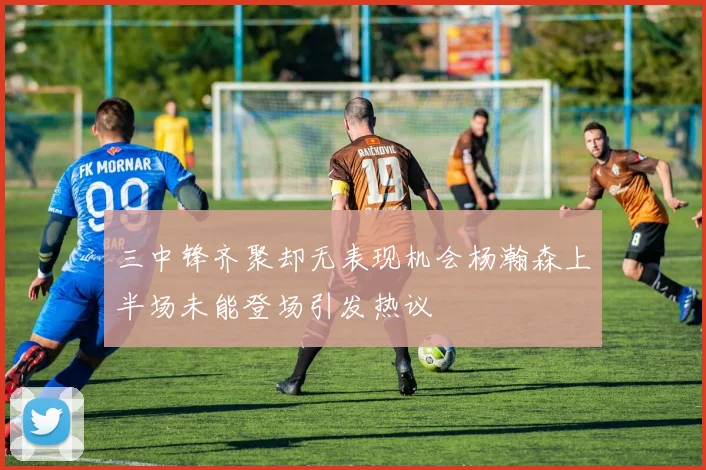 三中锋齐聚却无表现机会杨瀚森上半场未能登场引发热议