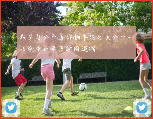 希罗与公牛吉祥物半场对决公牛一击命中让希罗瞬间退缩
