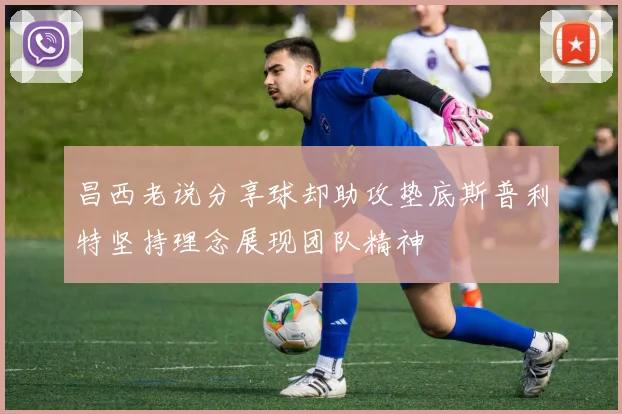 昌西老说分享球却助攻垫底斯普利特坚持理念展现团队精神