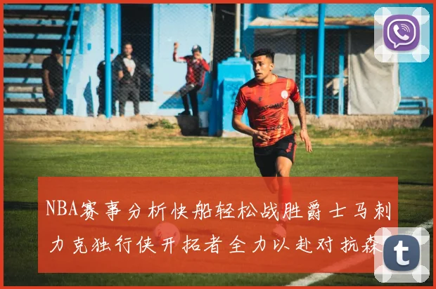 NBA赛事分析快船轻松战胜爵士马刺力克独行侠开拓者全力以赴对抗森林狼