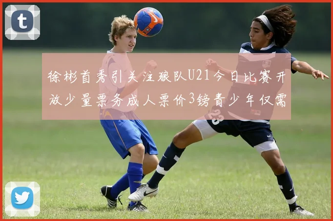 徐彬首秀引关注狼队U21今日比赛开放少量票务成人票价3镑青少年仅需1镑