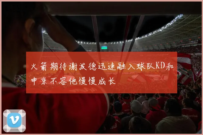 火箭期待谢泼德迅速融入球队KD和申京不容他慢慢成长