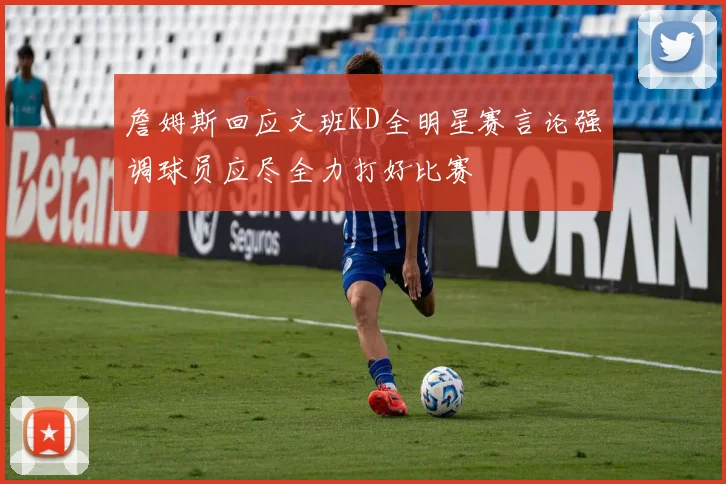 詹姆斯回应文班KD全明星赛言论强调球员应尽全力打好比赛