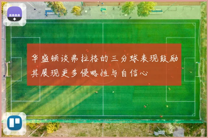 华盛顿谈弗拉格的三分球表现鼓励其展现更多侵略性与自信心
