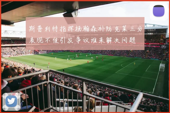 斯普利特指挥杨瀚森补防克莱三分表现不佳引发争议谁来解决问题