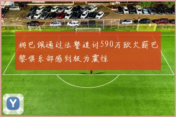 姆巴佩通过法警追讨590万欧欠薪巴黎俱乐部感到极为震惊