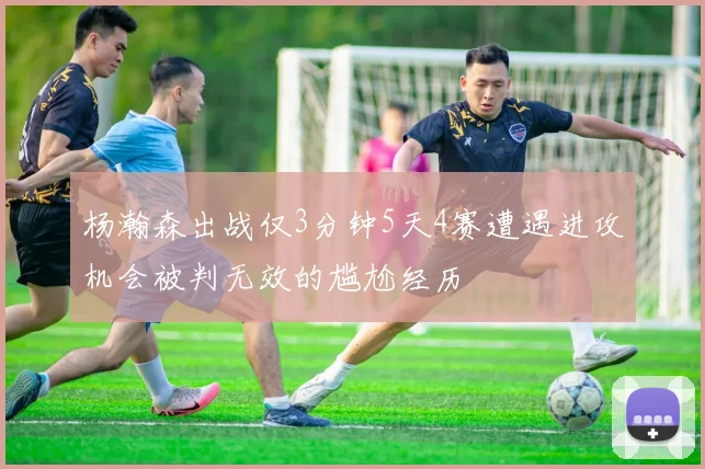 杨瀚森出战仅3分钟5天4赛遭遇进攻机会被判无效的尴尬经历