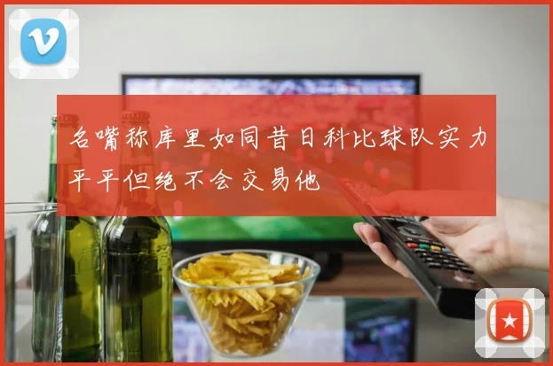 名嘴称库里如同昔日科比球队实力平平但绝不会交易他