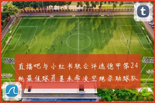 直播吧与小红书联合评选德甲第24轮最佳球员基米希凌空绝杀助球队赢得国家德比