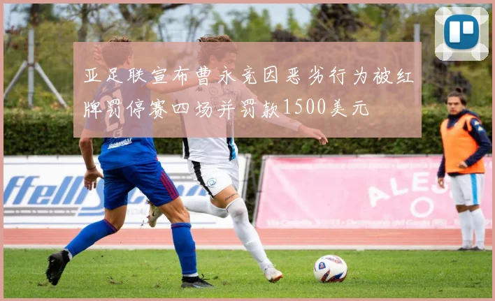 亚足联宣布曹永竞因恶劣行为被红牌罚停赛四场并罚款1500美元