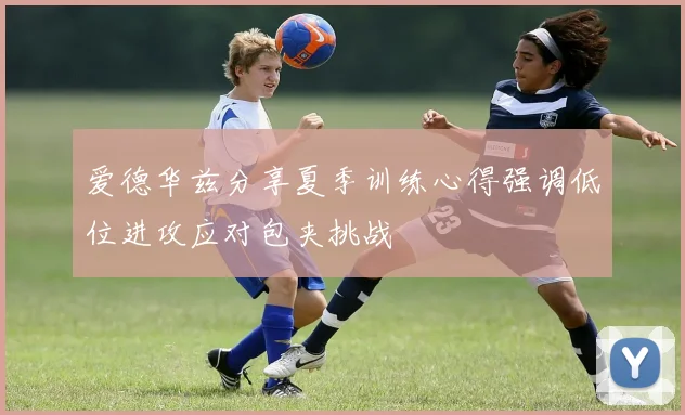 爱德华兹分享夏季训练心得强调低位进攻应对包夹挑战