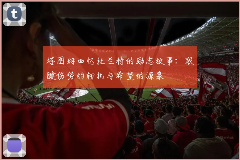 塔图姆回忆杜兰特的励志故事：跟腱伤势的转机与希望的源泉