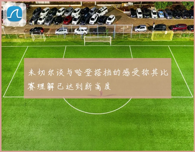 米切尔谈与哈登搭档的感受称其比赛理解已达到新高度