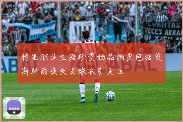 特里职业生涯珍贵物品拍卖包括莫斯科雨夜失点球衣引关注