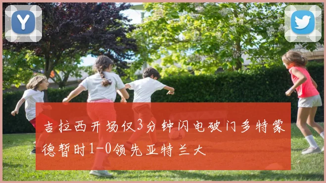 吉拉西开场仅3分钟闪电破门多特蒙德暂时1-0领先亚特兰大