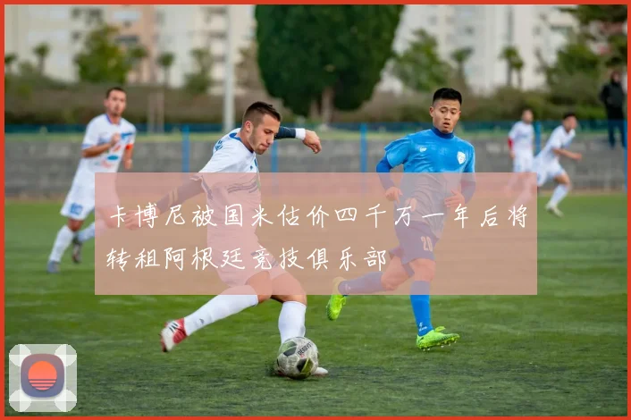 卡博尼被国米估价四千万一年后将转租阿根廷竞技俱乐部