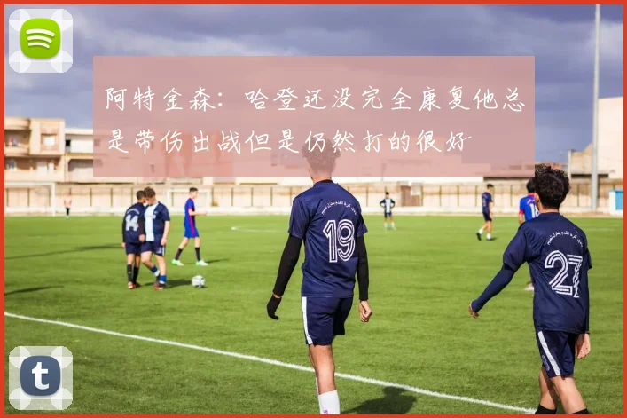 阿特金森：哈登还没完全康复他总是带伤出战但是仍然打的很好