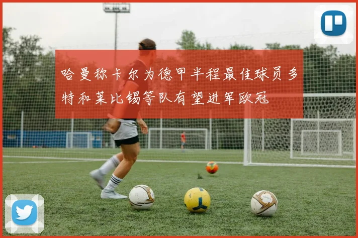 哈曼称卡尔为德甲半程最佳球员多特和莱比锡等队有望进军欧冠