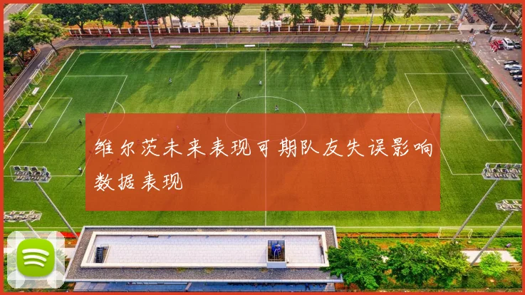 维尔茨未来表现可期队友失误影响数据表现
