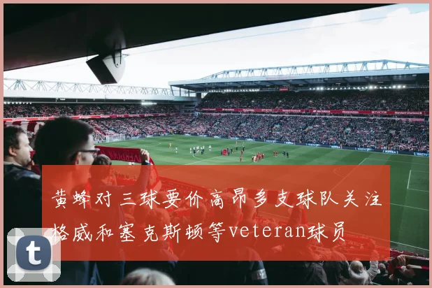 黄蜂对三球要价高昂多支球队关注格威和塞克斯顿等veteran球员