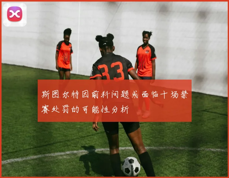 斯图尔特因前科问题或面临十场禁赛处罚的可能性分析