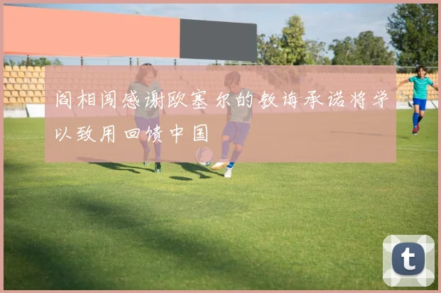 阎相闯感谢欧塞尔的教诲承诺将学以致用回馈中国