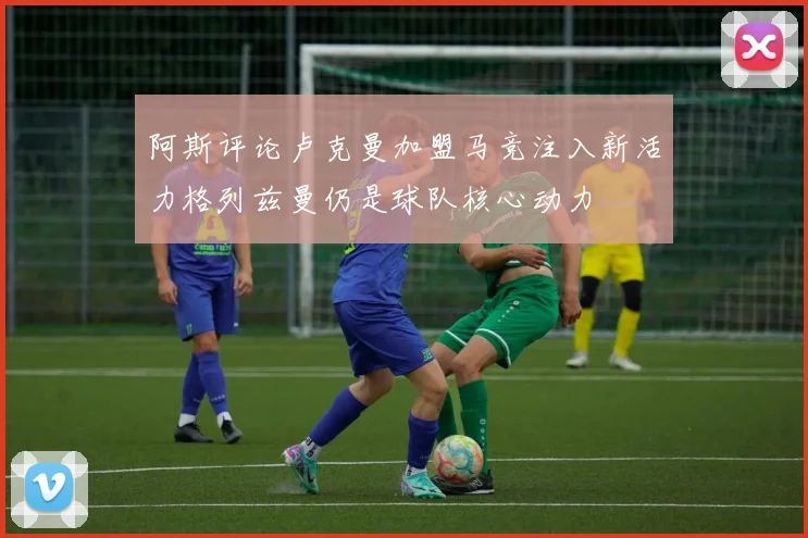 阿斯评论卢克曼加盟马竞注入新活力格列兹曼仍是球队核心动力