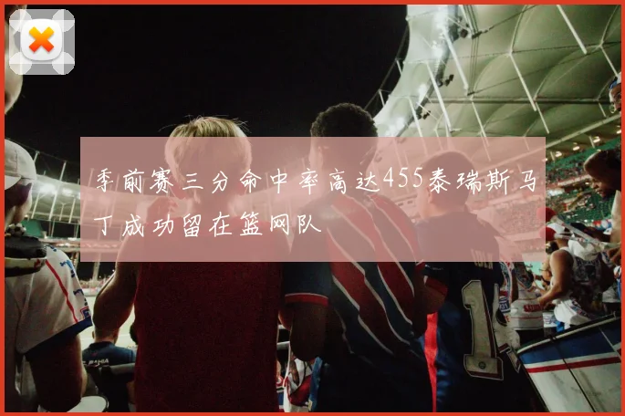 季前赛三分命中率高达455泰瑞斯马丁成功留在篮网队