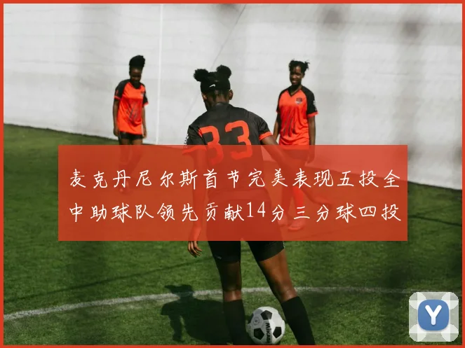 麦克丹尼尔斯首节完美表现五投全中助球队领先贡献14分三分球四投全中
