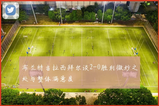 布兰特吉拉西拜尔谈2-0胜利微妙之处与整体满意度